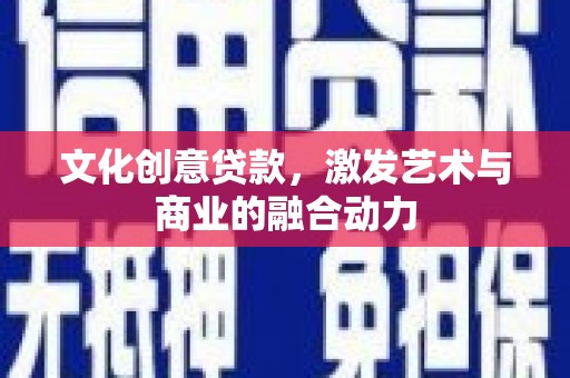 铁西文化创意贷款，激发艺术与商业的融合动力