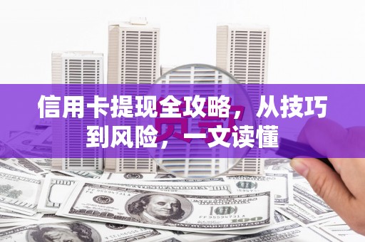 长城信用卡提现全攻略，从技巧到风险，一文读懂