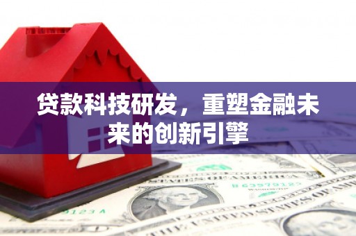 沁县贷款科技研发，重塑金融未来的创新引擎