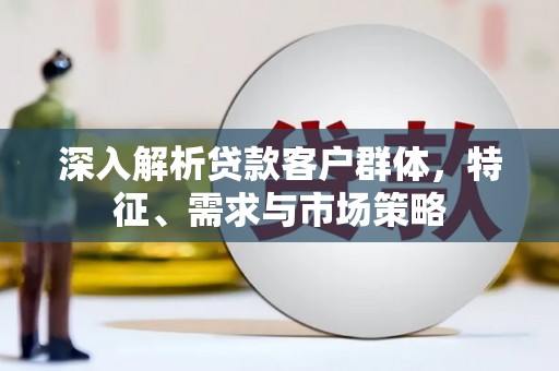 万峦深入解析贷款客户群体，特征、需求与市场策略