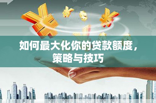 景东如何最大化你的贷款额度，策略与技巧