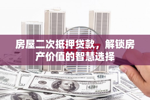 宣汉房屋二次抵押贷款，解锁房产价值的智慧选择