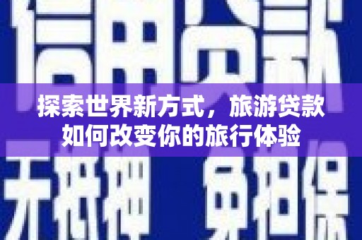 错那探索世界新方式，旅游贷款如何改变你的旅行体验