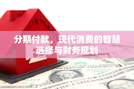 方山分期付款，现代消费的智慧选择与财务规划