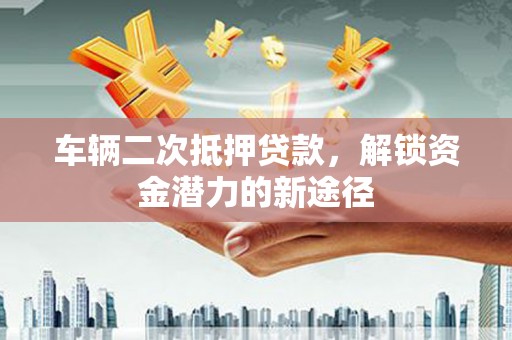 三江车辆二次抵押贷款，解锁资金潜力的新途径