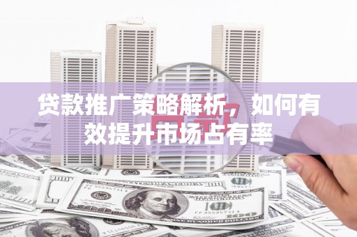 云安贷款推广策略解析，如何有效提升市场占有率