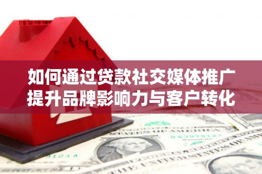 武川如何通过贷款社交媒体推广提升品牌影响力与客户转化率