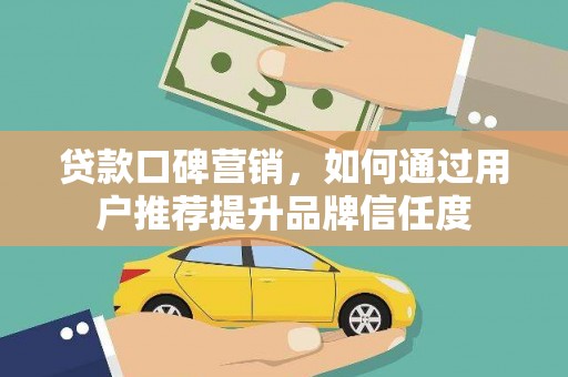 安阳贷款口碑营销，如何通过用户推荐提升品牌信任度