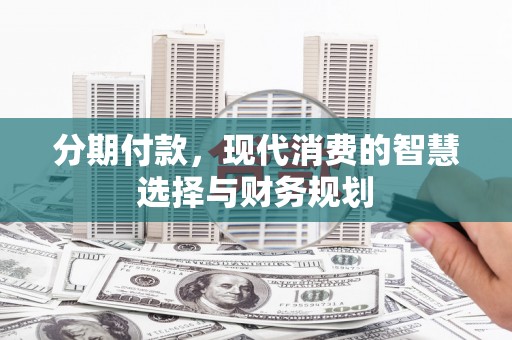 惠安分期付款，现代消费的智慧选择与财务规划