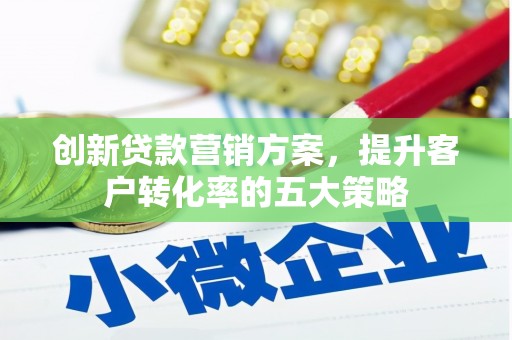 白云鄂博矿区创新贷款营销方案，提升客户转化率的五大策略