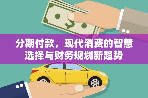 新都分期付款，现代消费的智慧选择与财务规划新趋势