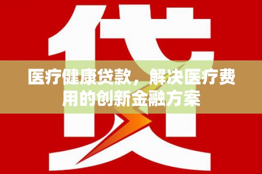 伊犁哈萨克医疗健康贷款，解决医疗费用的创新金融方案