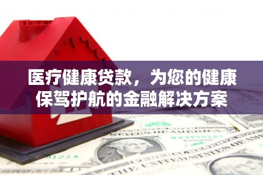 阿城医疗健康贷款，为您的健康保驾护航的金融解决方案