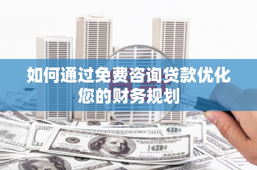 玉东如何通过免费咨询贷款优化您的财务规划