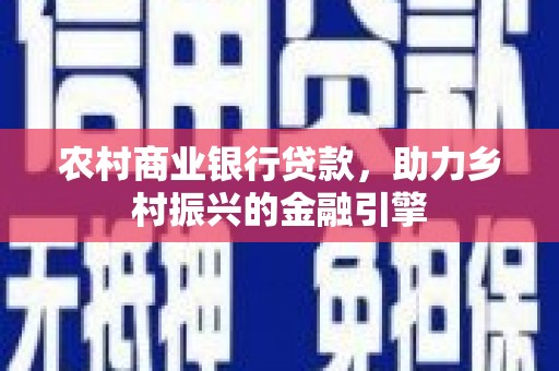 荃湾农村商业银行贷款，助力乡村振兴的金融引擎