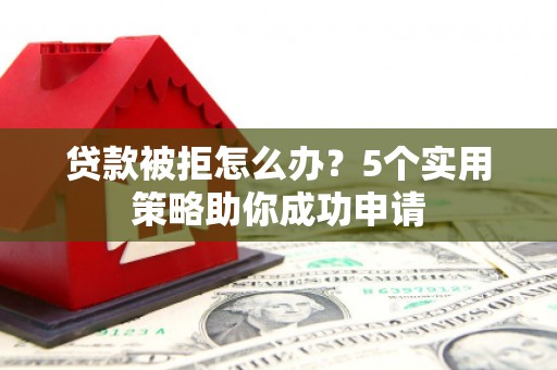 界首贷款被拒怎么办？5个实用策略助你成功申请