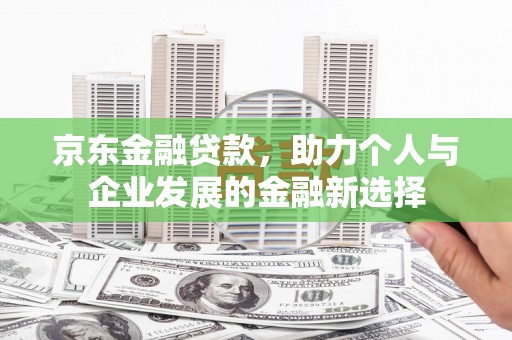 江北京东金融贷款，助力个人与企业发展的金融新选择