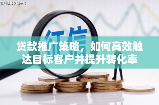 德宏贷款推广策略，如何高效触达目标客户并提升转化率
