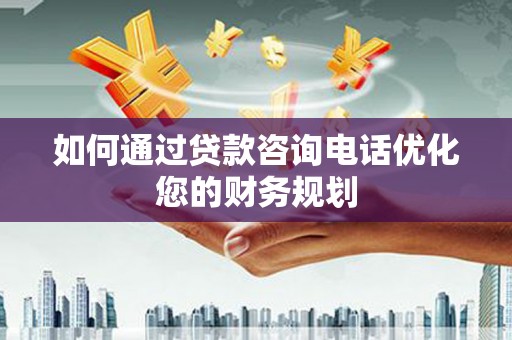 乐陵如何通过贷款咨询电话优化您的财务规划