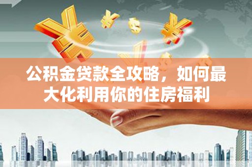 贵阳公积金贷款全攻略，如何最大化利用你的住房福利