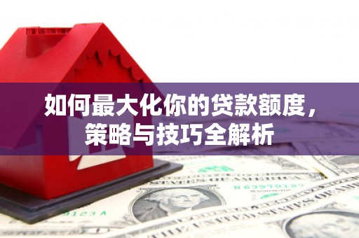 源城如何最大化你的贷款额度，策略与技巧全解析