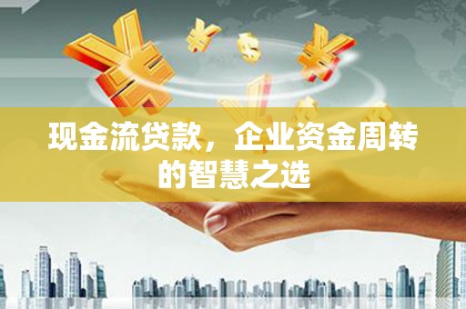 原阳现金流贷款，企业资金周转的智慧之选