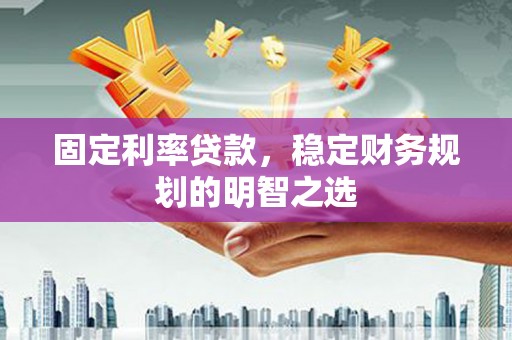 惠安固定利率贷款，稳定财务规划的明智之选