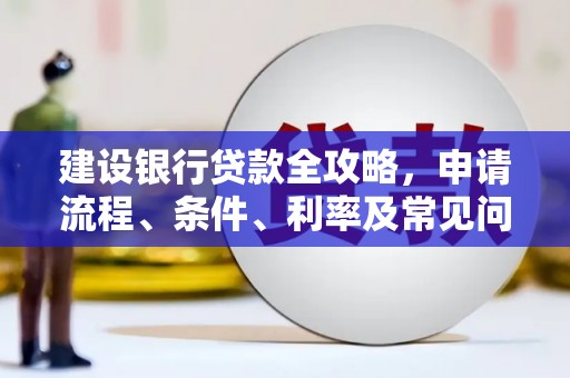 福清建设银行贷款全攻略，申请流程、条件、利率及常见问题解答
