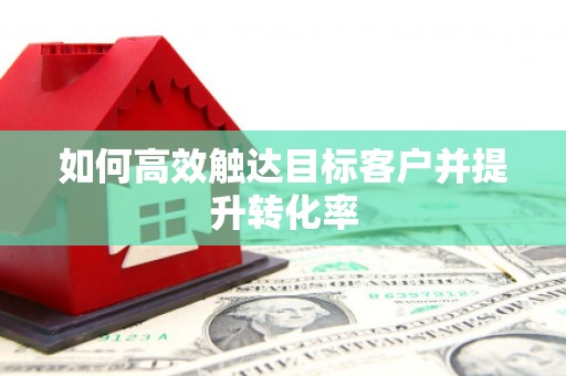 新营如何高效触达目标客户并提升转化率