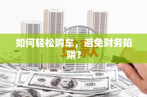 科尔沁左翼后旗如何轻松购车，避免财务陷阱？