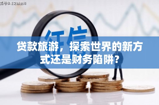 永新贷款旅游，探索世界的新方式还是财务陷阱？